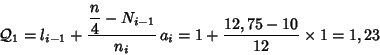 \begin{displaymath}{\cal Q}_1=l_{i-1}+ \frac{\displaystyle \frac{n}{4} - N_{i-1}}{n_i}\,a_i =
1+\frac{12,75-10}{12}\times 1 = 1,23
\end{displaymath}