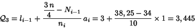 \begin{displaymath}{\cal Q}_3=l_{i-1}+ \frac{\displaystyle \frac{3\,n}{4} - N_{i-1}}{n_i}\,a_i =
3+\frac{38,25-34}{10}\times 1 = 3,445
\end{displaymath}