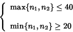 \begin{displaymath}\left\{
\begin{array}{l}
\max\{n_1,n_2\}\leq 40
\\
\\
\min\{n_1,n_2\}\geq 20
\end{array}\right.
\end{displaymath}